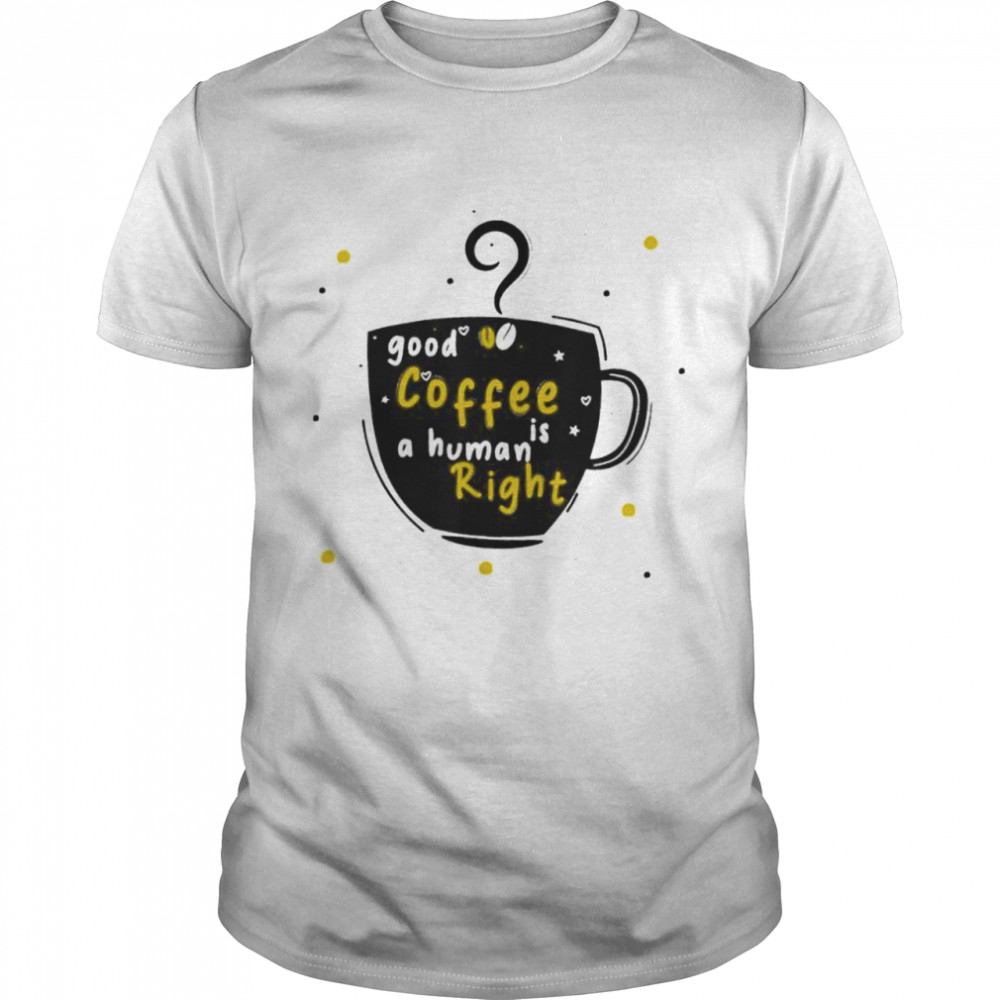 Good Coffee Is A Human Right shirt