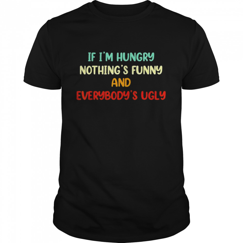 If Im Hungry Nothings And Everybodys Ugly shirt