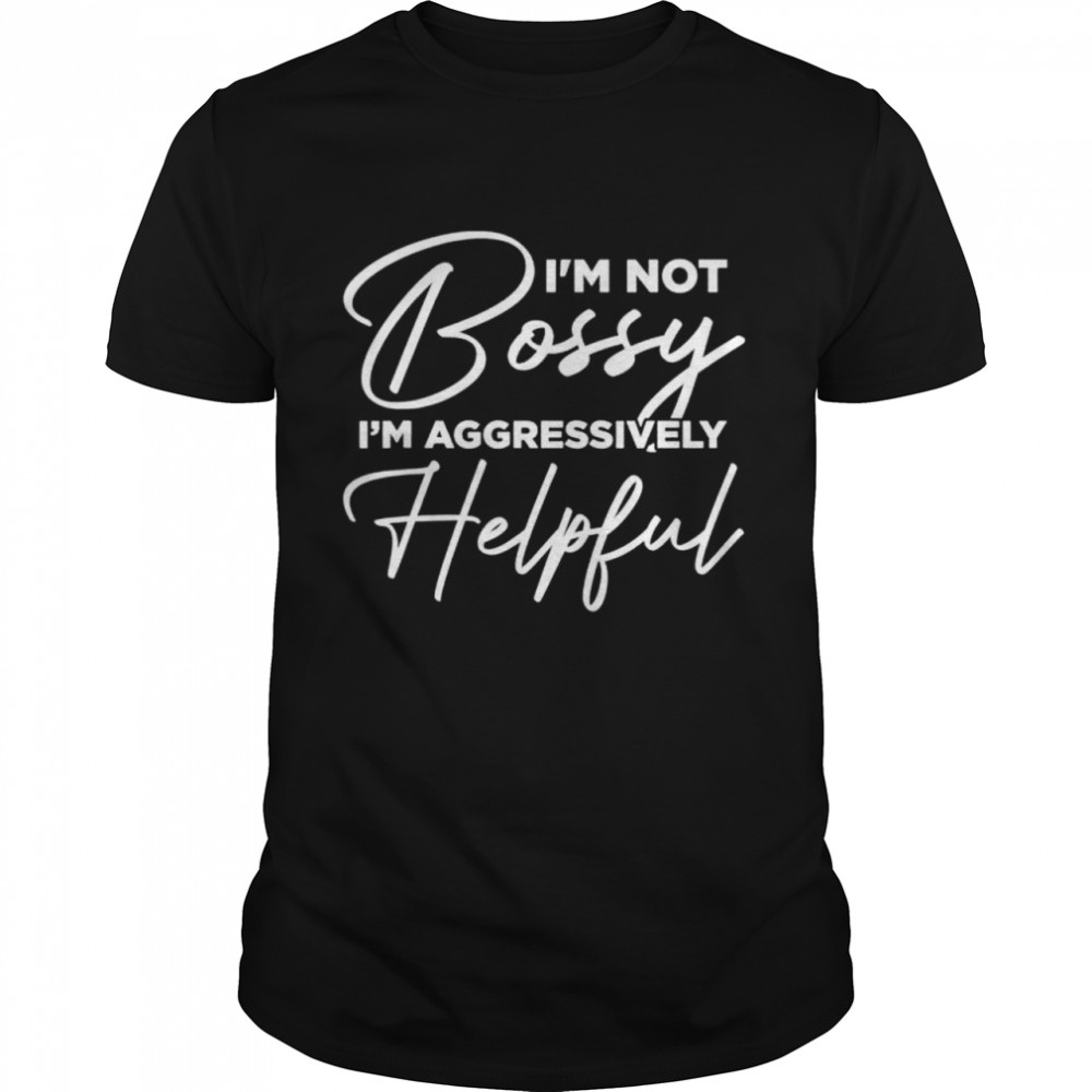 Im Not Bossy Im Aggressively Helpful shirt