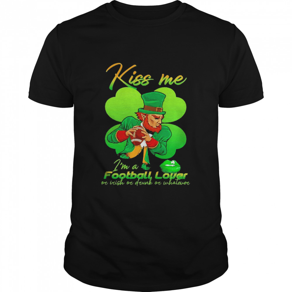 St Patricks Day Kiss Me I’m A Football Lover Or Irish Or Drunk Or Whatever Shirt