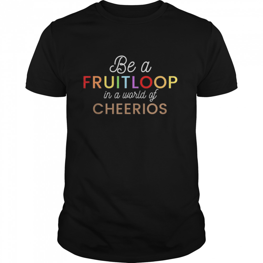 Be a Fruit Loop in a world of Cheerios Shirt