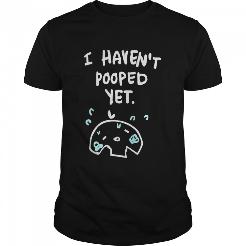 I Haven’t Pooped Yet 2022 Shirt