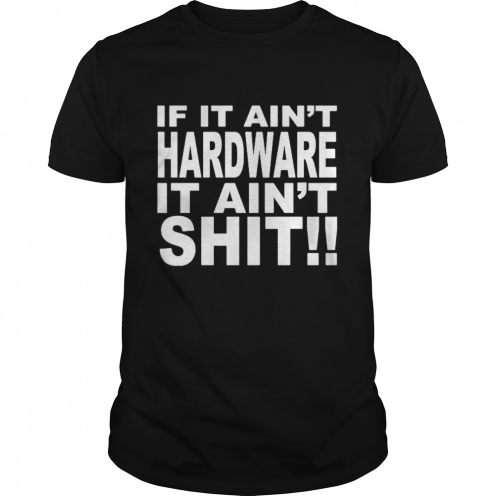 If it ain’t hardware it ain’t shit shirt
