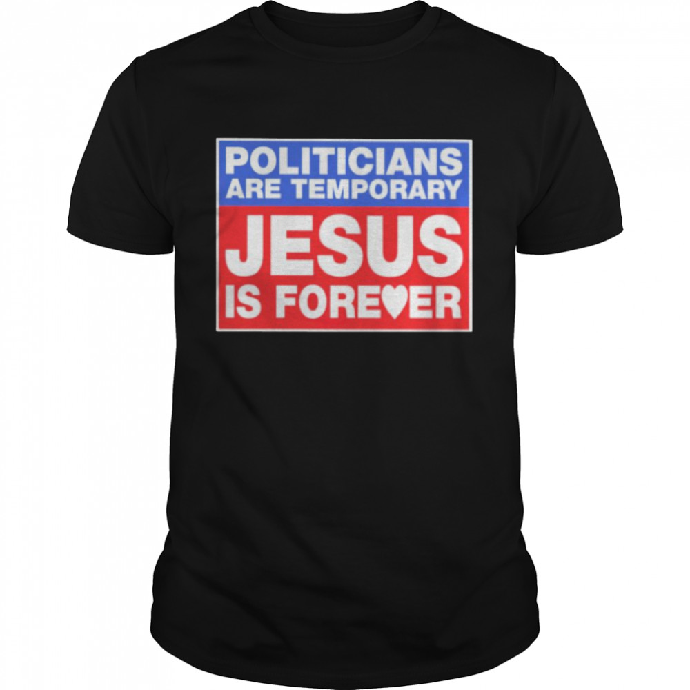 Politicians are temporary Jesus is forever shirt
