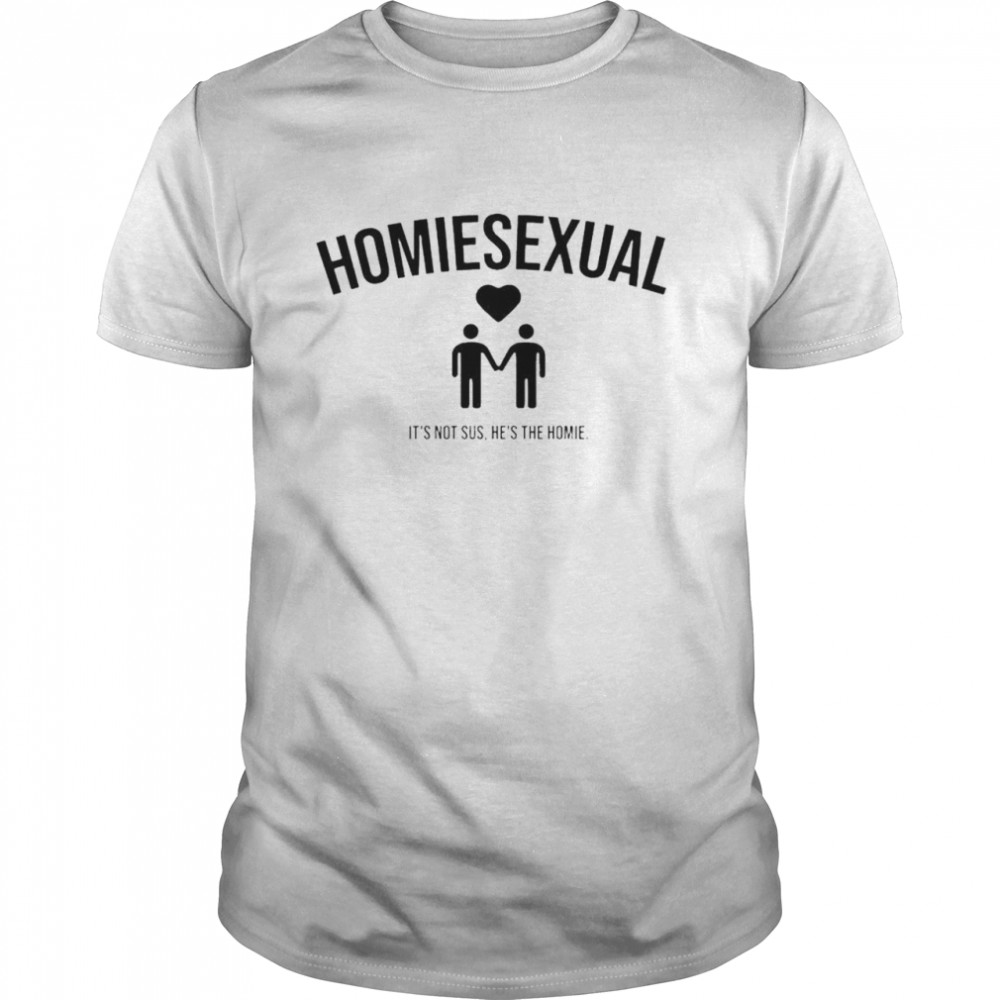 Homiesexual it’s not sus he’s the homie shirt