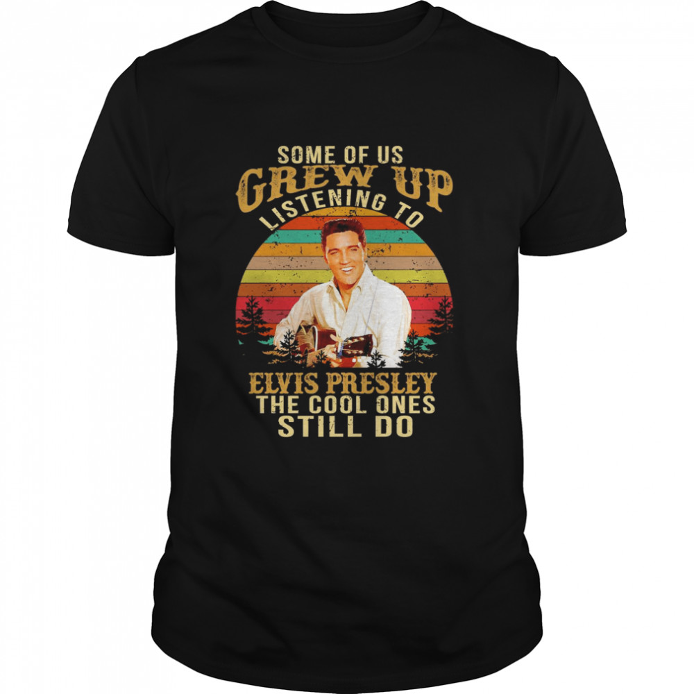 Some Of Us Grew Up Listening To Elvis Presley The Cool Ones Still Do Vintage Retro Shirt