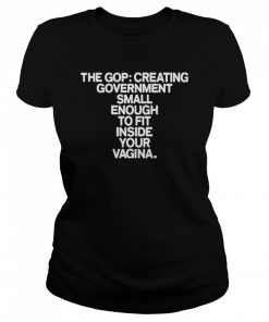 The gop creating government small enough to fit inside your vagina  Classic Women's T-shirt