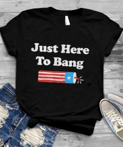 Just Here To Bang Shirt Funny Fireworks 4th Of July T Shirt
