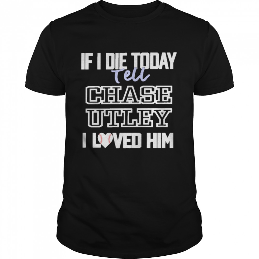 If I Die Today Tell Chase Utley I Love Him Shirt