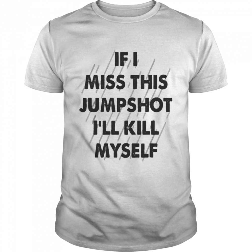 If I miss this jumpshot I kill myself shirt