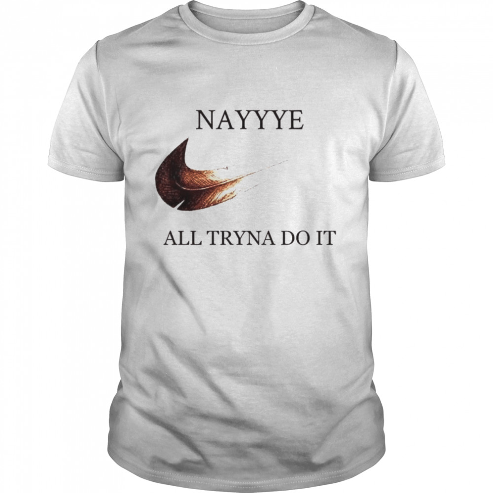 Nayyye all tryna do it shirt